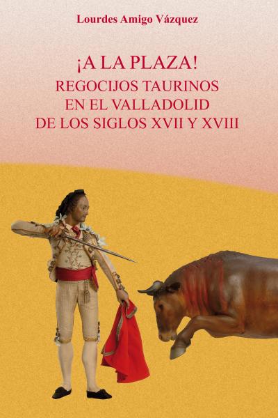 ¡A la plaza! Regocijos taurinos en el Valladolid de los siglos XVII y XVIII